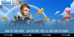 Bắn Cá Tam Quốc - Làn Gió Mới, Độc Lạ, Hấp Dẫn Tại 8XBET